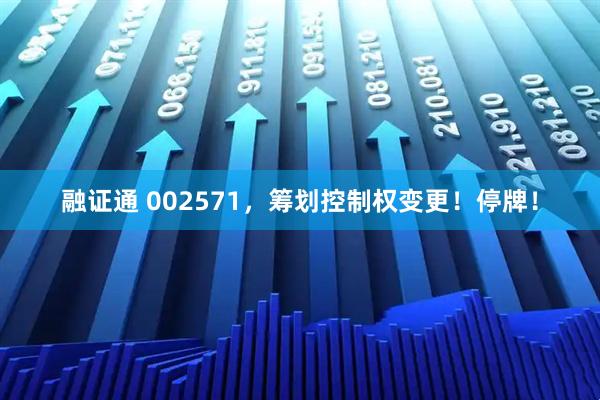 融证通 002571，筹划控制权变更！停牌！