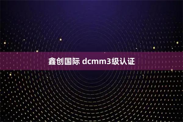 鑫创国际 dcmm3级认证