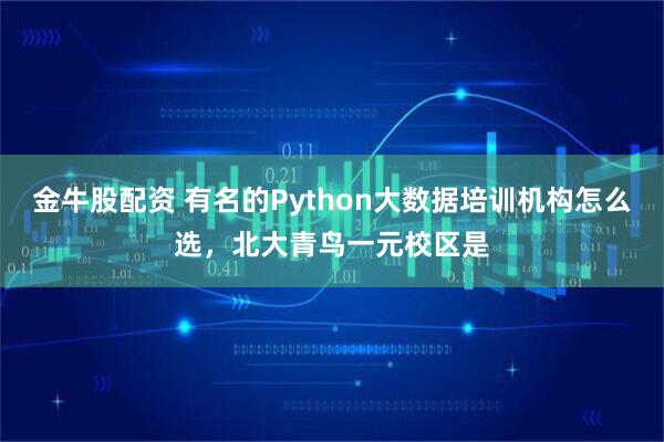 金牛股配资 有名的Python大数据培训机构怎么选，北大青鸟一元校区是