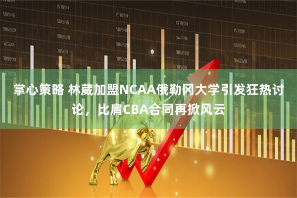掌心策略 林葳加盟NCAA俄勒冈大学引发狂热讨论，比肩CBA合同再掀风云