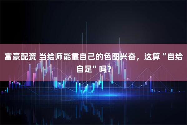 富豪配资 当绘师能靠自己的色图兴奋，这算“自给自足”吗？