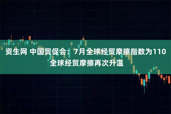 资生网 中国贸促会：7月全球经贸摩擦指数为110 全球经贸摩擦再次升温