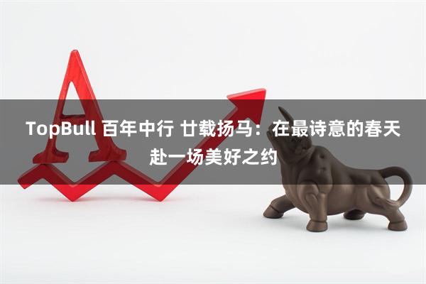 TopBull 百年中行 廿载扬马：在最诗意的春天赴一场美好之约