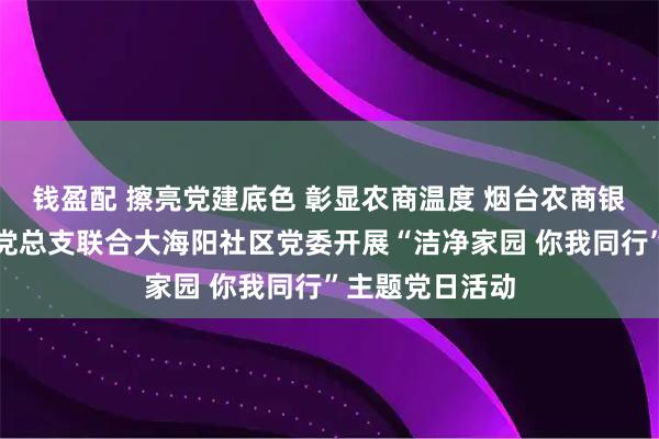 钱盈配 擦亮党建底色 彰显农商温度 烟台农商银行芝罘区支行党总支联合大海阳社区党委开展“洁净家园 你我同行”主题党日活动