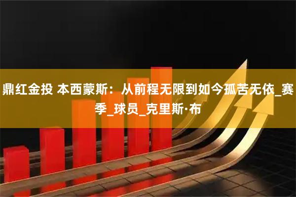 鼎红金投 本西蒙斯：从前程无限到如今孤苦无依_赛季_球员_克里斯·布