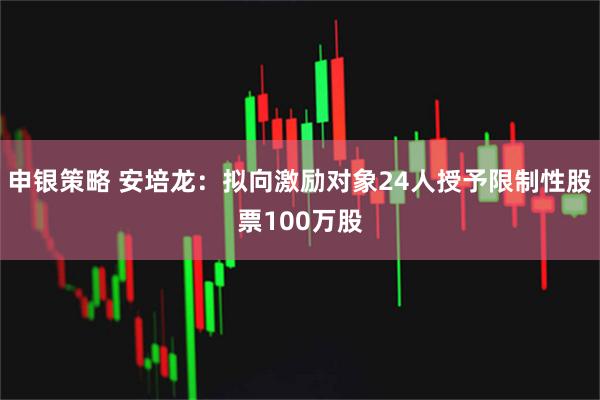 申银策略 安培龙：拟向激励对象24人授予限制性股票100万股