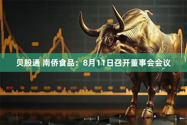 贝股通 南侨食品：8月11日召开董事会会议