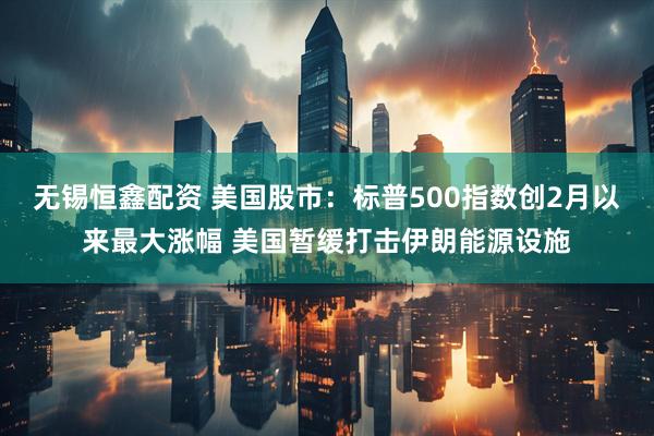 无锡恒鑫配资 美国股市：标普500指数创2月以来最大涨幅 美国暂缓打击伊朗能源设施