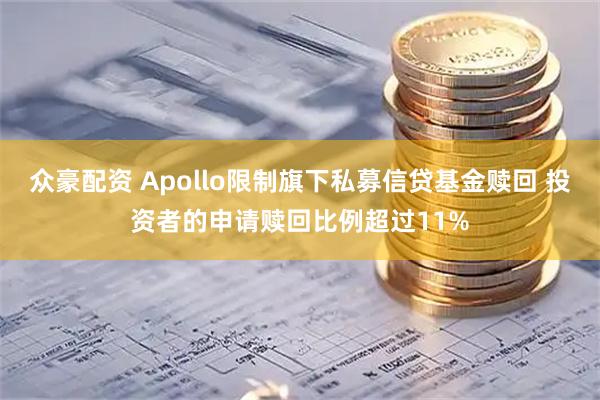 众豪配资 Apollo限制旗下私募信贷基金赎回 投资者的申请赎回比例超过11%