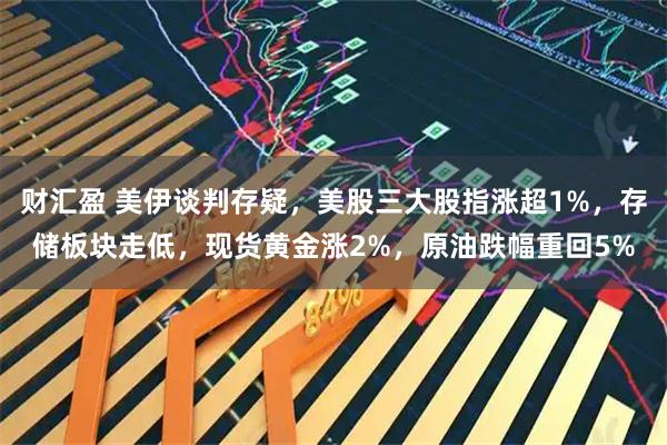 财汇盈 美伊谈判存疑,美股三大股指涨超1%,存储板块走低,现货黄金涨2%,原油跌幅重回5%