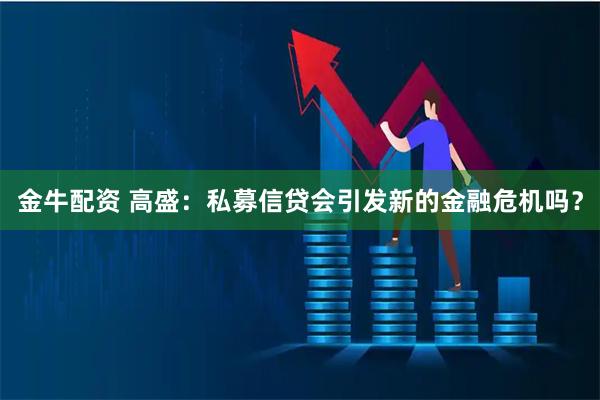 金牛配资 高盛：私募信贷会引发新的金融危机吗？