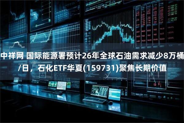 中祥网 国际能源署预计26年全球石油需求减少8万桶/日，石化ETF华夏(159731)聚焦长期价值