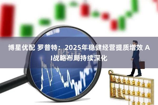 博星优配 罗普特：2025年稳健经营提质增效 AI战略布局持续深化