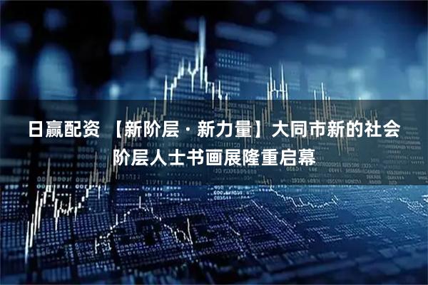 日赢配资 【新阶层 · 新力量】大同市新的社会阶层人士书画展隆重启幕