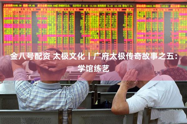 金八号配资 太极文化丨广府太极传奇故事之五：学馆练艺