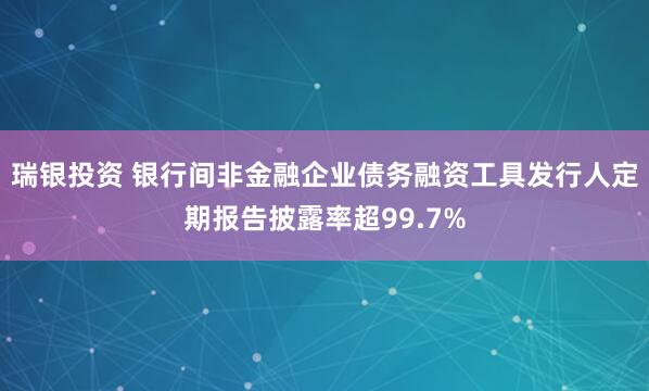 瑞银投资 银行间非金融企业债务融资工具发行人定期报告披露率超99.7%