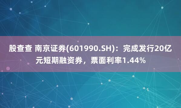 股查查 南京证券(601990.SH)：完成发行20亿元短期融资券，票面利率1.44%