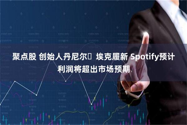 聚点股 创始人丹尼尔・埃克履新 Spotify预计利润将超出市场预期
