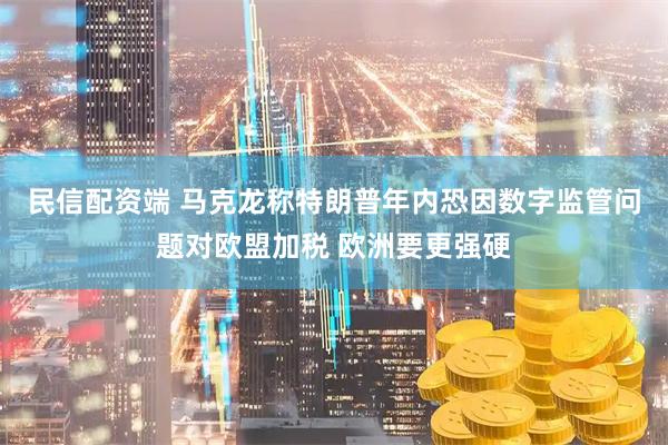 民信配资端 马克龙称特朗普年内恐因数字监管问题对欧盟加税 欧洲要更强硬