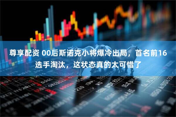 尊享配资 00后斯诺克小将爆冷出局，首名前16选手淘汰，这状态真的太可惜了