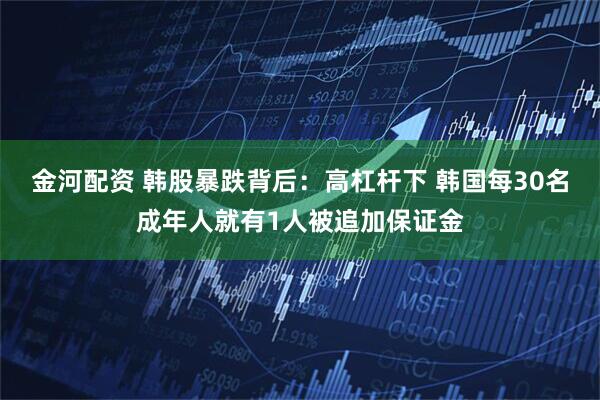 金河配资 韩股暴跌背后：高杠杆下 韩国每30名成年人就有1人被追加保证金