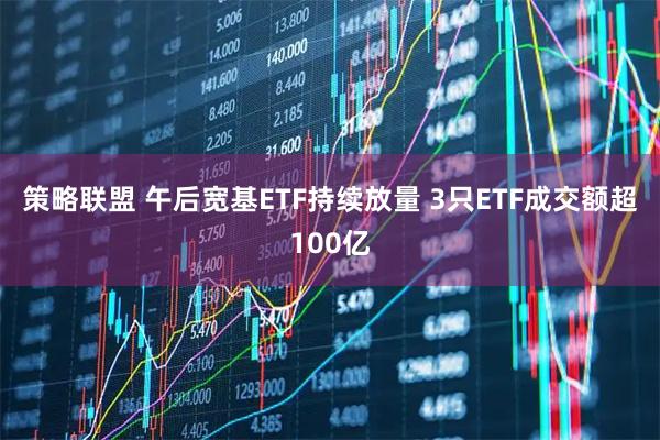 策略联盟 午后宽基ETF持续放量 3只ETF成交额超100亿