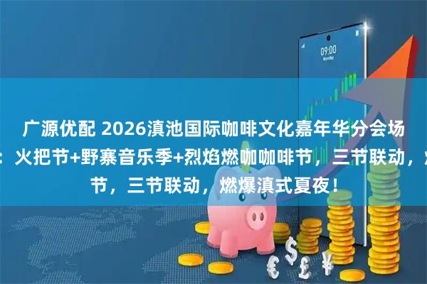 广源优配 2026滇池国际咖啡文化嘉年华分会场｜云南民族村：火把节+野寨音乐季+烈焰燃咖咖啡节，三节联动，燃爆滇式夏夜！