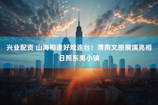 兴业配资 山海相逢好戏连台！渭南文旅展演亮相日照东夷小镇