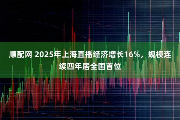 顺配网 2025年上海直播经济增长16%，规模连续四年居全国首位