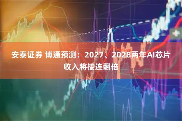 安泰证券 博通预测：2027、2028两年AI芯片收入将接连翻倍
